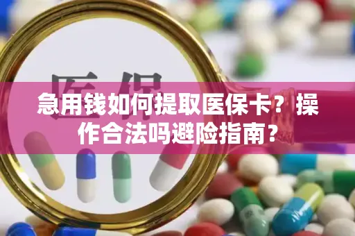 急用钱如何提取医保卡？操作合法吗避险指南？